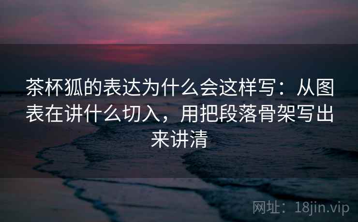 茶杯狐的表达为什么会这样写：从图表在讲什么切入，用把段落骨架写出来讲清