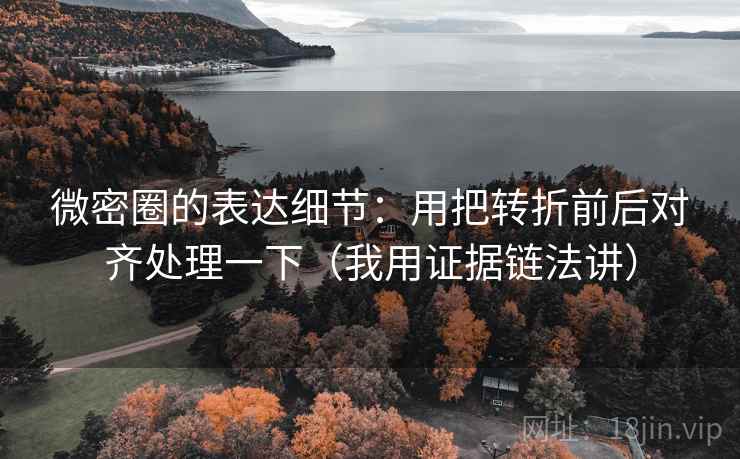 微密圈的表达细节：用把转折前后对齐处理一下（我用证据链法讲）