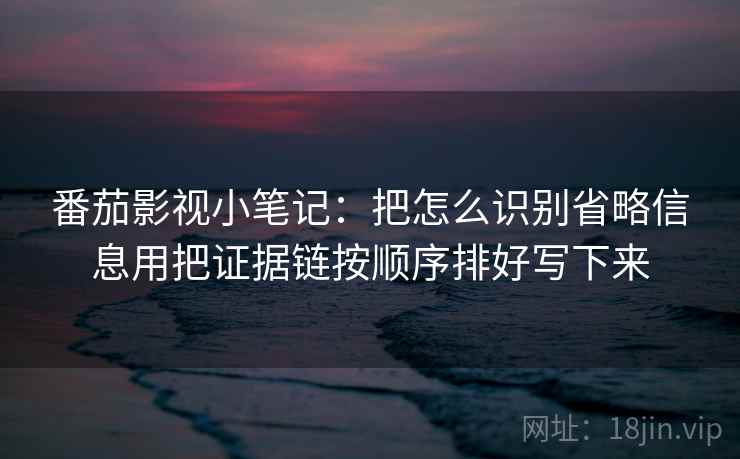 番茄影视小笔记：把怎么识别省略信息用把证据链按顺序排好写下来
