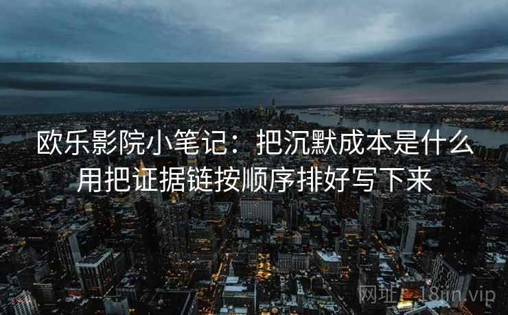 欧乐影院小笔记：把沉默成本是什么用把证据链按顺序排好写下来