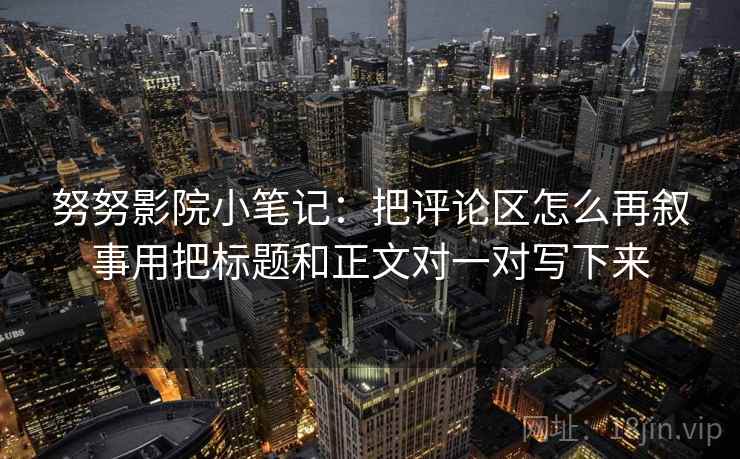 努努影院小笔记：把评论区怎么再叙事用把标题和正文对一对写下来