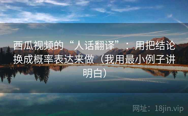 西瓜视频的“人话翻译”：用把结论换成概率表达来做（我用最小例子讲明白）