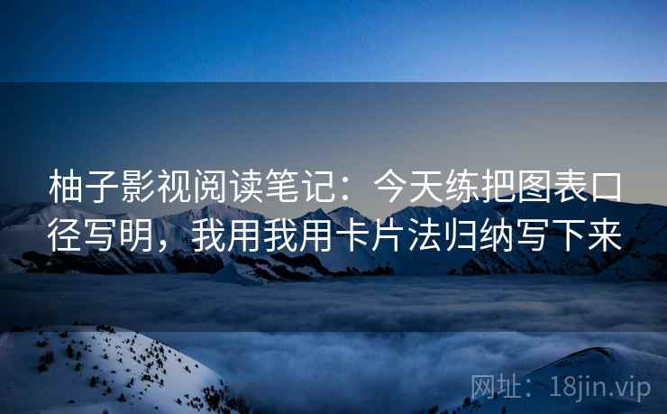 柚子影视阅读笔记：今天练把图表口径写明，我用我用卡片法归纳写下来