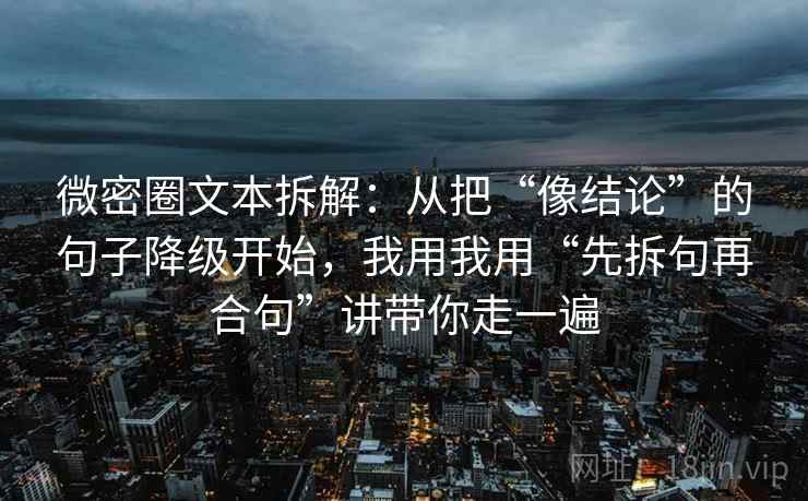 微密圈文本拆解：从把“像结论”的句子降级开始，我用我用“先拆句再合句”讲带你走一遍