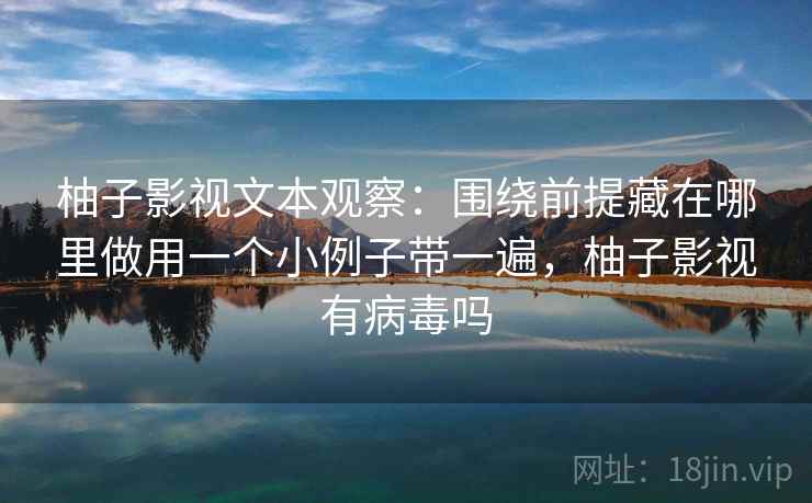 柚子影视文本观察：围绕前提藏在哪里做用一个小例子带一遍，柚子影视有病毒吗