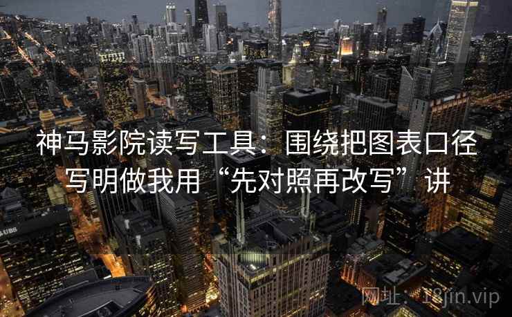 神马影院读写工具：围绕把图表口径写明做我用“先对照再改写”讲