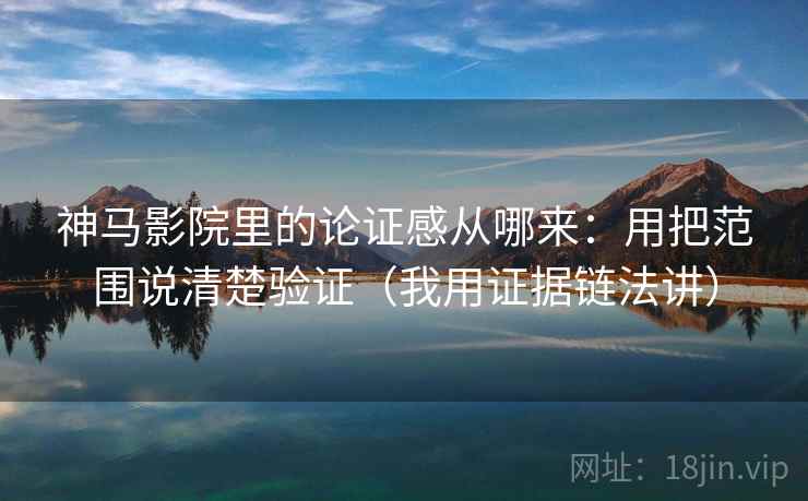 神马影院里的论证感从哪来：用把范围说清楚验证（我用证据链法讲）