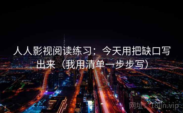 人人影视阅读练习：今天用把缺口写出来（我用清单一步步写）
