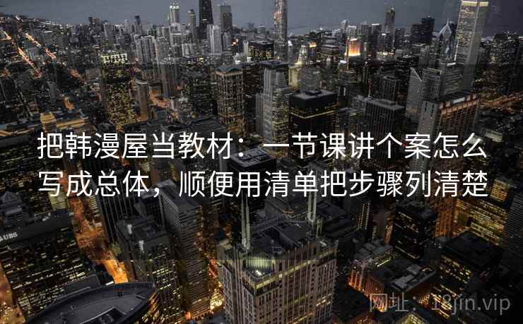 把韩漫屋当教材：一节课讲个案怎么写成总体，顺便用清单把步骤列清楚