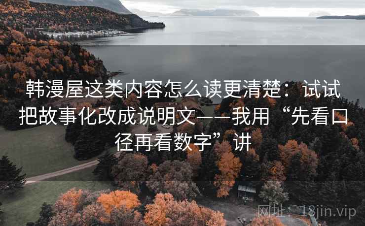 韩漫屋这类内容怎么读更清楚:试试把故事化改成说明文——我用“先看口径再看数字”讲