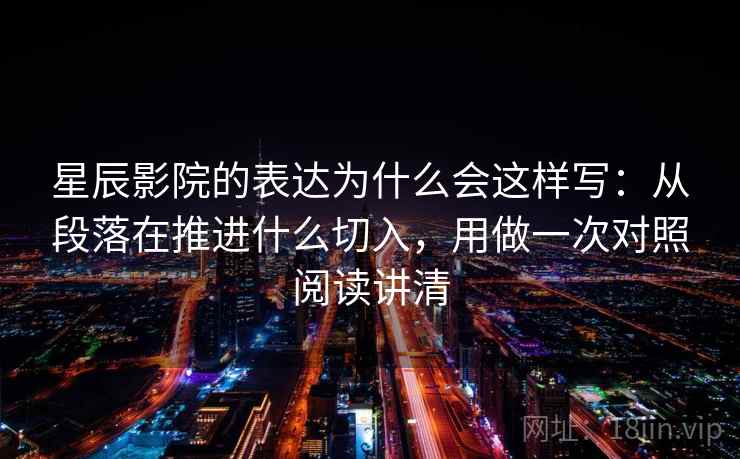 星辰影院的表达为什么会这样写：从段落在推进什么切入，用做一次对照阅读讲清