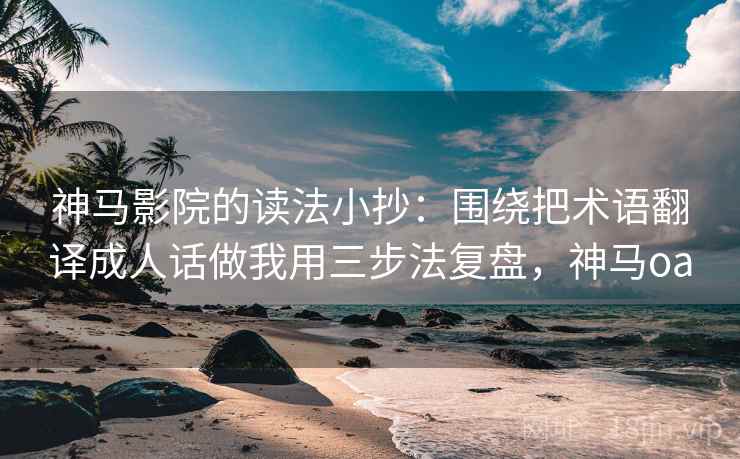 神马影院的读法小抄：围绕把术语翻译成人话做我用三步法复盘，神马oa