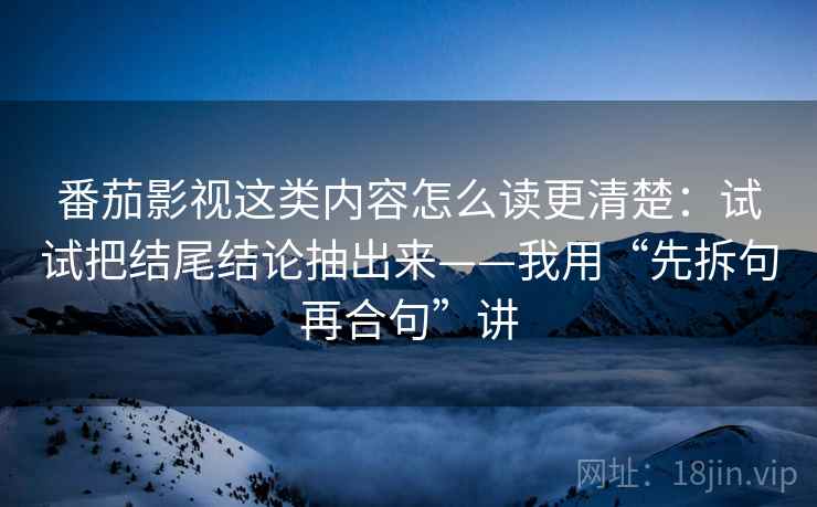 番茄影视这类内容怎么读更清楚：试试把结尾结论抽出来——我用“先拆句再合句”讲
