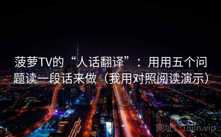 菠萝TV的“人话翻译”：用用五个问题读一段话来做（我用对照阅读演示）