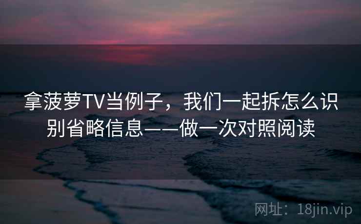拿菠萝TV当例子，我们一起拆怎么识别省略信息——做一次对照阅读