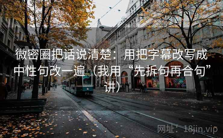 微密圈把话说清楚：用把字幕改写成中性句改一遍（我用“先拆句再合句”讲）